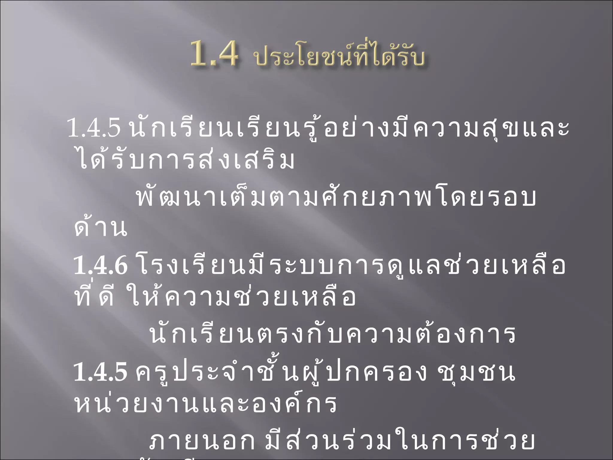 1.4.5  นักเรียนเรียนรู้อย่างมีความสุขและได้รับการส่งเสริม พัฒนาเต็มตามศักยภาพโดยรอบด้าน  1.4.6  โรงเรียนมีระบบการดูแลช่วยเหลือที่ดี ให้ความช่วยเหลือ นักเรียนตรงกับความต้องการ  1.4.5  ครูประจำชั้นผู้ปกครอง ชุมชน หน่วยงานและองค์กร ภายนอก มีส่วนร่วมในการช่วยดูแลนักเรียน  
