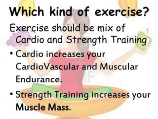 Which kind of exercise?
Exercise should be mix of
Cardio and Strength Training
• Cardio increases your
CardioVascular and Muscular
Endurance.
• Strength Training increases your
Muscle Mass.
 