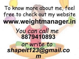 To know more about me, feel
free to check out my website
www.weightmanager.in
You can call me
8879410893
or write to
shapeit123@gmail.co
m
 