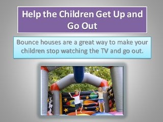 Help the Children Get Up and
Go Out
Bounce houses are a great way to make your
children stop watching the TV and go out.
 