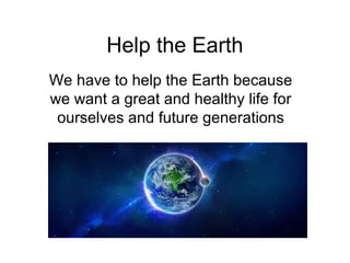 Help the Earth
We have to help the Earth because
we want a great and healthy life for
ourselves and future generations

 