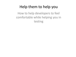 Help them to help you
 How to help developers to feel
comfortable while helping you in
            testing
 