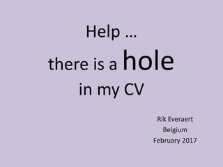 Help …
there is a hole
in my CV
Rik Everaert
Belgium
February 2017
 