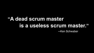 “A dead scrum master
is a useless scrum master.”
--Ken Schwaber
 