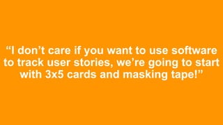 “I don’t care if you want to use software
to track user stories, we’re going to start
with 3x5 cards and masking tape!”
 