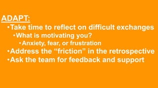ADAPT:
•Take time to reflect on difficult exchanges
•What is motivating you?
•Anxiety, fear, or frustration
•Address the “friction” in the retrospective
•Ask the team for feedback and support
 