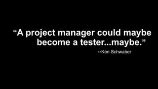 “A project manager could maybe
become a tester...maybe.”
--Ken Schwaber
 