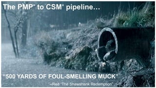 “500 YARDS OF FOUL-SMELLING MUCK”
--Red “The Shawshank Redemption”
The PMP® to CSM® pipeline…
 