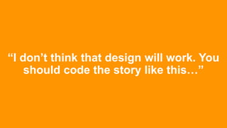 “I don’t think that design will work. You
should code the story like this…”
 