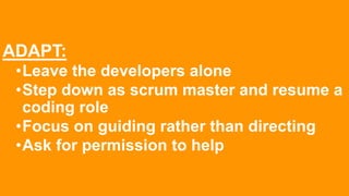 ADAPT:
•Leave the developers alone
•Step down as scrum master and resume a
coding role
•Focus on guiding rather than directing
•Ask for permission to help
 
