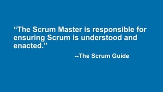 “The Scrum Master is responsible for
ensuring Scrum is understood and
enacted.”
--The Scrum Guide
 