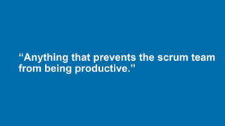 “Anything that prevents the scrum team
from being productive.”
 