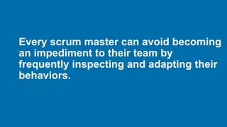 Every scrum master can avoid becoming
an impediment to their team by
frequently inspecting and adapting their
behaviors.
 