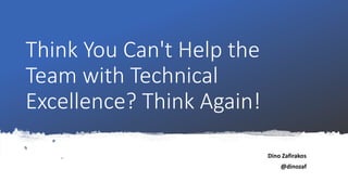 Think You Can't Help the
Team with Technical
Excellence? Think Again!
Dino Zafirakos
@dinozaf
 