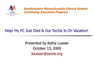 Help! My PC Just Died & Our Techie Is On Vacation! Presented by Kathy Lussier October 13, 2009 [email_address] 