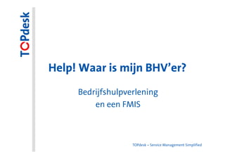 Help! Waar is mijn BHV’er?
     Bedrijfshulpverlening
         en een FMIS



                   TOPdesk – Service Management Simplified
 
