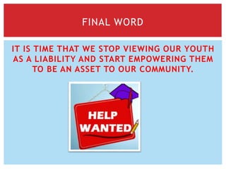 IT IS TIME THAT WE STOP VIEWING OUR YOUTH
AS A LIABILITY AND START EMPOWERING THEM
TO BE AN ASSET TO OUR COMMUNITY.
FINAL WORD
 