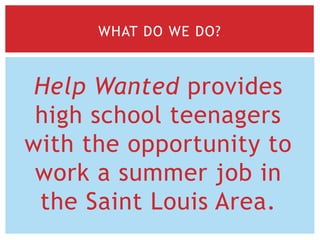 Help Wanted provides
high school teenagers
with the opportunity to
work a summer job in
the Saint Louis Area.
WHAT DO WE DO?
 