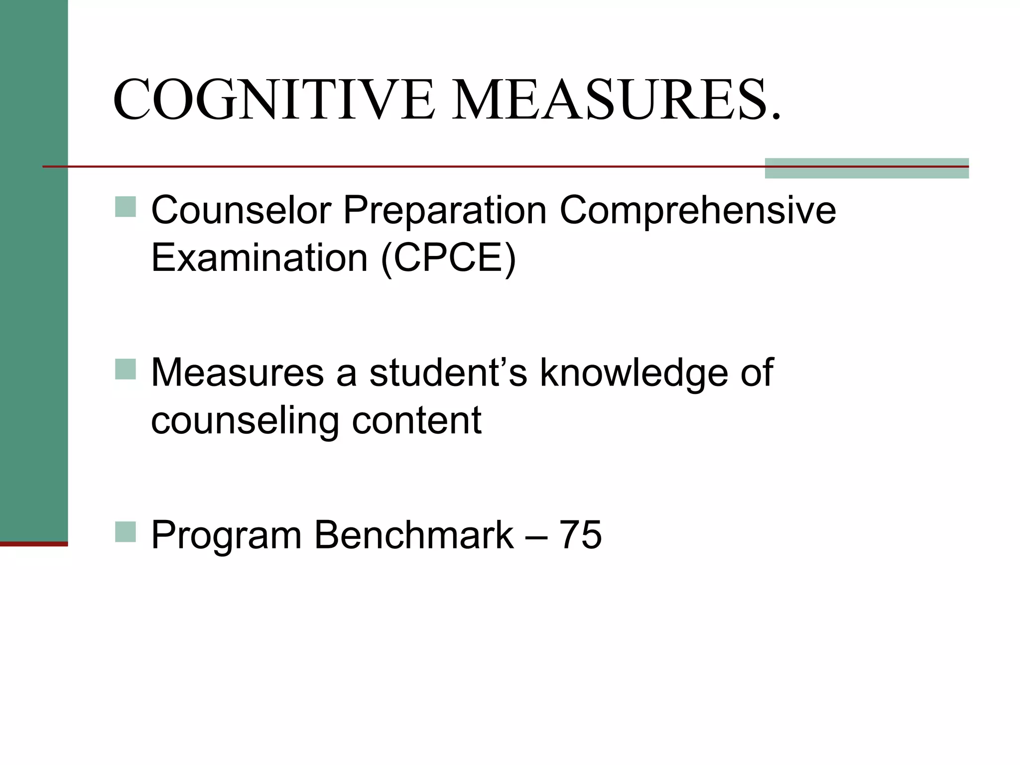 COGNITIVE MEASURES. Counselor Preparation Comprehensive Examination (CPCE) Measures a student’s knowledge of counseling content Program Benchmark – 75 