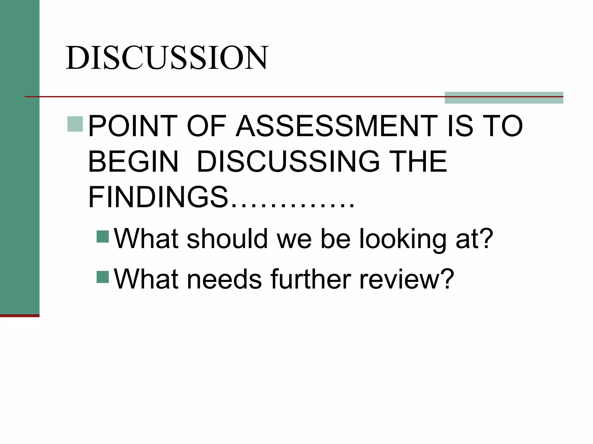 DISCUSSION  POINT OF ASSESSMENT IS TO BEGIN  DISCUSSING THE FINDINGS…………. What should we be looking at? What needs further review? 