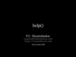 help()

 P.C. Shyamshankar
<sykora@lucentbeing.com>
 http://lucentbeing.com/
      PyCon India 2009
 