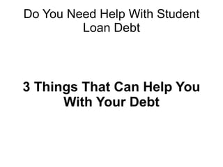 Do You Need Help With Student
         Loan Debt



3 Things That Can Help You
      With Your Debt
 