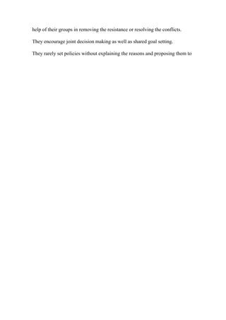 help of their groups in removing the resistance or resolving the conflicts.
They encourage joint decision making as well as shared goal setting.
They rarely set policies without explaining the reasons and proposing them to
 