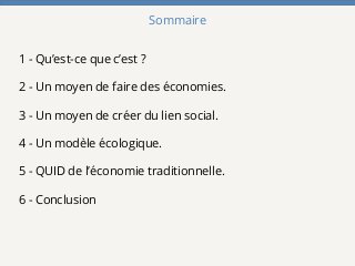 Sommaire
1 - Qu’est-ce que c’est ?
2 - Un moyen de faire des économies.
3 - Un moyen de créer du lien social.
4 - Un modèl...