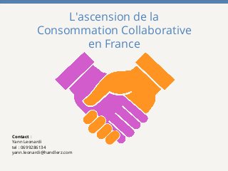 L'ascension de la
Consommation Collaborative
en France
Contact :
Yann Leonardi
tel : 0699286134
yann.leonardi@handlerz.com
 