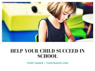HELP YOUR CHILD SUCCEED IN
SCHOOL
TERRY BADER | TERRYBADER.COM
 