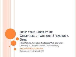 Help Your Library Be Omnipresent without Spending a Dime Nina McHale, Assistant Professor/Web Librarian University of Colorado Denver ∙ Auraria Library nina.mchale@ucdenver.edu Computers in Libraries 2009 