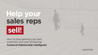 How to stop ignoring your best
customers and start embracing
Customer Relationship Intelligence
sell!
Help your
sales reps
 