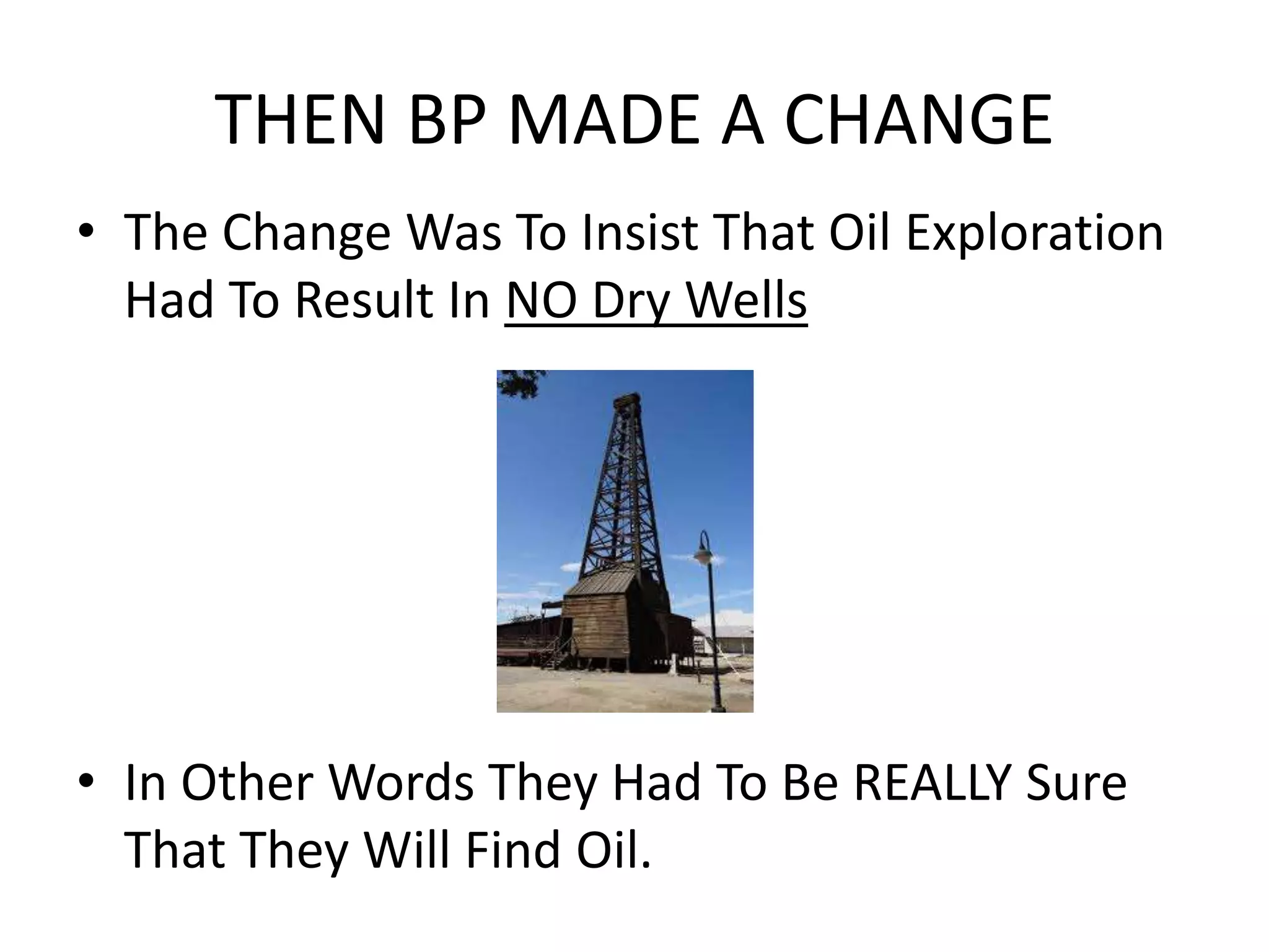THEN BP MADE A CHANGE
• The Change Was To Insist That Oil Exploration
Had To Result In NO Dry Wells
• In Other Words They Had To Be REALLY Sure
That They Will Find Oil.
 