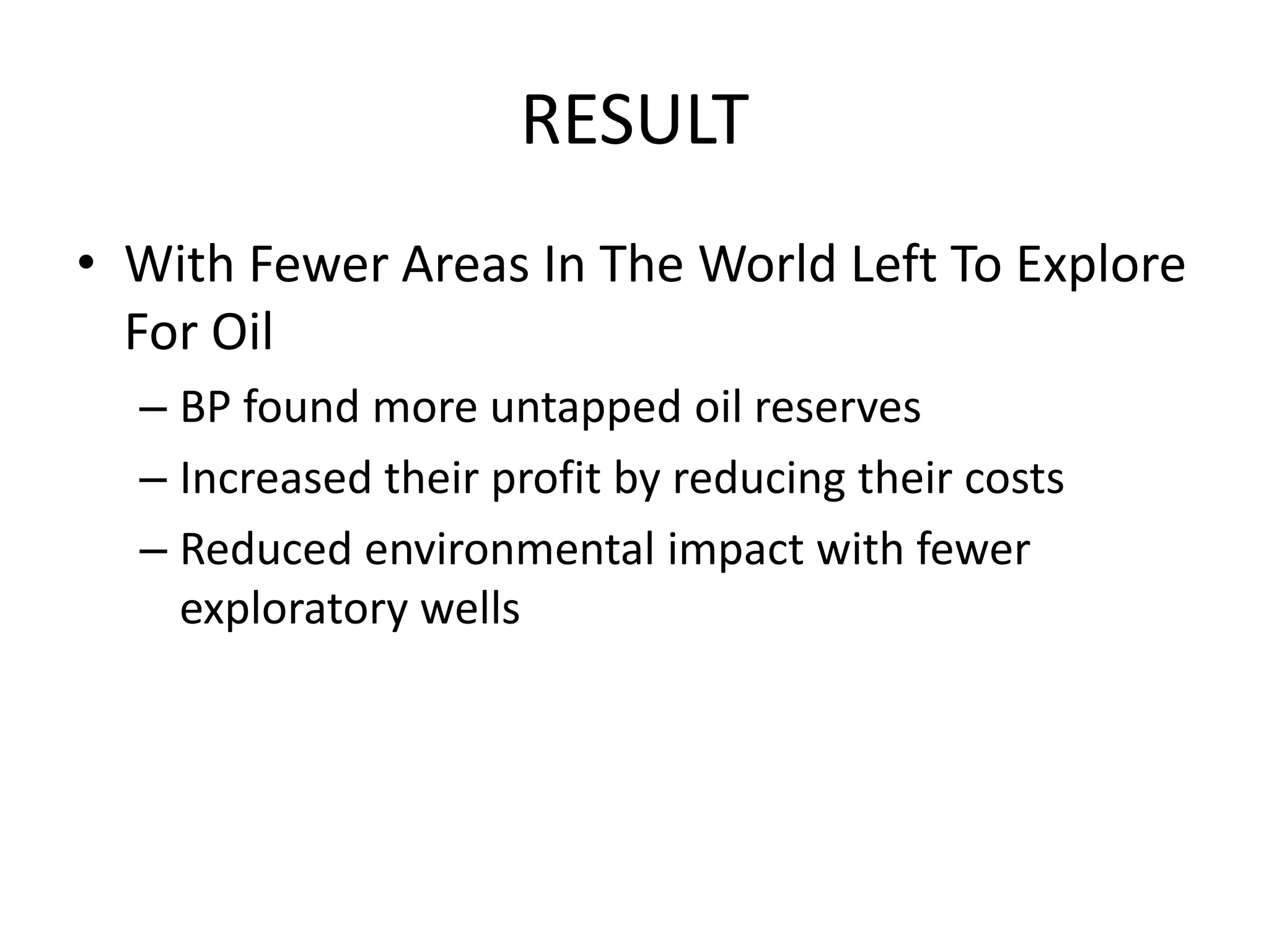 RESULT
• With Fewer Areas In The World Left To Explore
For Oil
– BP found more untapped oil reserves
– Increased their profit by reducing their costs
– Reduced environmental impact with fewer
exploratory wells
 