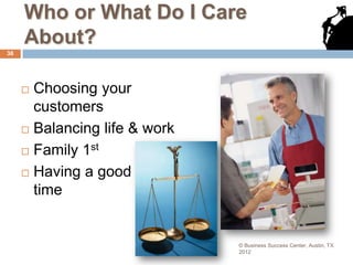 Who or What Do I Care
     About?
38




      Choosing your
       customers
      Balancing life & work

      Family 1
               st

      Having a good
       time


                               © Business Success Center, Austin, TX
                               2012
 