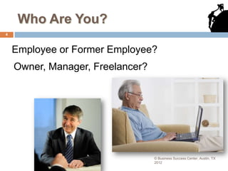 Who Are You?
4



    Employee or Former Employee?
    Owner, Manager, Freelancer?




                                  © Business Success Center, Austin, TX
                                  2012
 