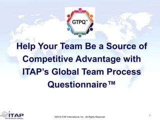 ©2019 ITAP International, Inc. All Rights Reserved.
1
Help Your Team Be a Source of
Competitive Advantage with
ITAP’s Global Team Process
Questionnaire™
 