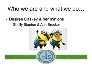 Who we are and what we do…
• Desiree Caskey & her minions
– Shelly Stanton & Ann Brucker
 