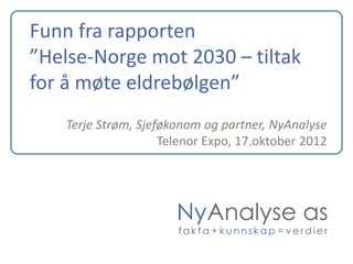 Funn fra rapporten
”Helse-Norge mot 2030 – tiltak
for å møte eldrebølgen”
    Terje Strøm, Sjeføkonom og partner, NyAnalyse
                     Telenor Expo, 17.oktober 2012




                       NyAnalyse as
                       fakta + kunnskap = verdier
 