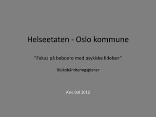 Helseetaten - Oslo kommune

 "Fokus på beboere med psykiske lidelser”

           Risikohåndteringsplaner




                Asle Dal 2012
 