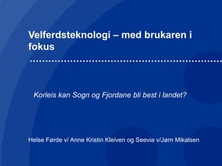 Velferdsteknologi – med brukaren i
fokus
Helse Førde v/ Anne Kristin Kleiven og Seevia v/Jørn Mikalsen
Korleis kan Sogn og Fjordane bli best i landet?
 