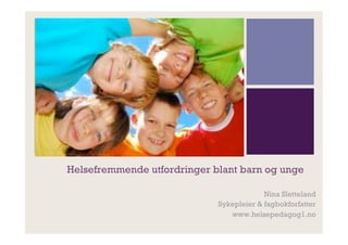 +




    Helsefremmende utfordringer blant barn og unge

                                              Nina Sletteland
                                 Sykepleier & fagbokforfatter
                                    www.helsepedagog1.no
 