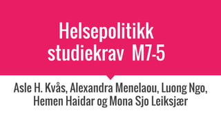 Helsepolitikk
studiekrav M7-5
Asle H. Kvås, Alexandra Menelaou, Luong Ngo,
Hemen Haidar og Mona Sjo Leiksjær
 