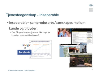 Tjenesteegenskap - Inseparable

• Inseparable–	
  samproduseres/samskapes	
  mellom	
  
  kunde	
  og	
  Rlbyder:	
  
  -  Eks.	
  Skapes	
  innovasjonene	
  like	
  mye	
  av	
  	
  
     kunden	
  som	
  av	
  Rlbyderen?	
  




                       vs




                                                                    12
 