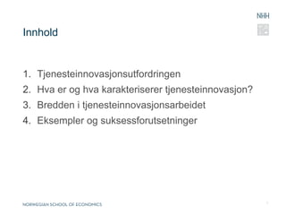 Innhold


1.  Tjenesteinnovasjonsutfordringen
2.  Hva er og hva karakteriserer tjenesteinnovasjon?
3.  Bredden i tjenesteinnovasjonsarbeidet
4.  Eksempler og suksessforutsetninger




                                                       6
 
