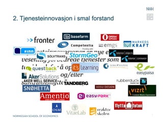 2. Tjenesteinnovasjon i smal forstand




   ”Tjenesteinnovasjoner er nye eller
   vesentlig forbedrede tjenester som
   tas i bruk for å oppnå økt
   verdiskaping og/eller
   samfunnsnytte”



                                        7
 