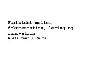 Forholdet mellem dokumentation, læring og innovation Niels Henrik Helms 