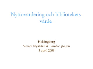 Nyttovärdering och bibliotekets värde Helsingborg Viveca Nyström & Linnéa Sjögren 3 april 2009 