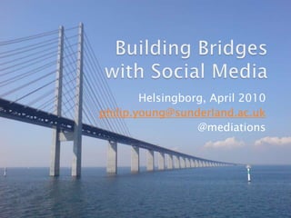 Building Bridges with Social Media  Helsingborg, April 2010 philip.young@sunderland.ac.uk @mediations 