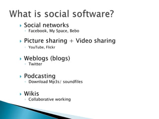 What is social software?<br />Social networks<br />Facebook, My Space, Bebo<br />Picture sharing + Video sharing<br />YouT...